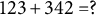 123 plus 342 equals question mark
