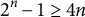 2 Superscript n Baseline minus 1 greater than or equals 4 n