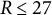 upper R less than or equals 27