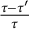 StartFraction tau minus tau Superscript prime Baseline Over tau EndFraction
