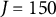 upper J equals 150