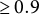 greater than or equals 0.9
