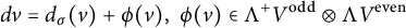 StartLayout 1st Row d v equals d Subscript sigma Baseline left parenthesis v right parenthesis plus phi left parenthesis v right parenthesis comma phi left parenthesis v right parenthesis element of normal upper Lamda Superscript plus Baseline upper V Superscript odd Baseline circled times normal upper Lamda upper V Superscript even EndLayout