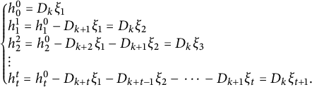 StartLayout Enlarged left brace 1st Row h 0 Superscript 0 Baseline equals upper D Subscript k Baseline xi 1 2nd Row h 1 Superscript 1 Baseline equals h 1 Superscript 0 Baseline minus upper D Subscript k plus 1 Baseline xi 1 equals upper D Subscript k Baseline xi 2 3rd Row h 2 squared equals h 2 Superscript 0 Baseline minus upper D Subscript k plus 2 Baseline xi 1 minus upper D Subscript k plus 1 Baseline xi 2 equals upper D Subscript k Baseline xi 3 4th Row vertical ellipsis 5th Row h Subscript t Superscript t Baseline equals h Subscript t Superscript 0 Baseline minus upper D Subscript k plus t Baseline xi 1 minus upper D Subscript k plus t minus 1 Baseline xi 2 minus midline horizontal ellipsis minus upper D Subscript k plus 1 Baseline xi Subscript t Baseline equals upper D Subscript k Baseline xi Subscript t plus 1 Baseline period EndLayout