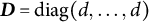 bold italic upper D equals diag left parenthesis d comma ellipsis comma d right parenthesis