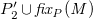 upper P prime 2 union f i x Subscript upper P Baseline italic left parenthesis upper M italic right parenthesis