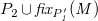 upper P 2 union f i x Subscript upper P prime italic 1 Baseline italic left parenthesis upper M italic right parenthesis