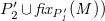 upper P prime 2 union f i x Subscript upper P prime italic 1 Baseline italic left parenthesis upper M italic right parenthesis right parenthesis