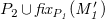 upper P 2 union f i x Subscript upper P italic 1 Baseline italic left parenthesis upper M prime italic 1 italic right parenthesis