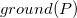 g r o u n d left parenthesis upper P right parenthesis