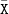 monospace upper X overbar