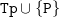 monospace upper T monospace p union StartSet monospace upper P EndSet