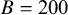 upper B equals 200
