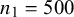 n 1 equals 500