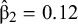 ModifyingAbove beta With caret Subscript 2 Baseline equals 0.12