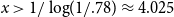 x greater than 1 divided by log left parenthesis 1 divided by .78 right parenthesis almost equals 4.025