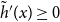 ModifyingAbove h With tilde prime left parenthesis x right parenthesis greater than or equals 0