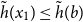 ModifyingAbove h With tilde left parenthesis x 1 right parenthesis less than or equals ModifyingAbove h With tilde left parenthesis b right parenthesis