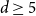 d greater than or equals 5