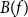 upper B left parenthesis f right parenthesis