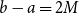 b minus a equals 2 upper M