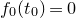 f 0 left parenthesis t 0 right parenthesis equals 0