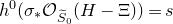 h Superscript 0 Baseline left parenthesis sigma Subscript asterisk Baseline script upper O Subscript upper S overtilde Sub Subscript 0 Subscript Baseline left parenthesis upper H minus normal upper Xi right parenthesis right parenthesis equals s