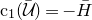 normal c 1 left parenthesis script upper U overbar right parenthesis equals minus upper H overbar