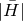 StartAbsoluteValue upper H overbar EndAbsoluteValue