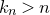 k Subscript n Baseline greater than n