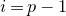 i equals p minus 1