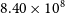 8.40 times 10 Superscript 8