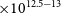 times 10 Superscript 12.5 minus 13