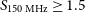 upper S Subscript 150 normal upper M normal upper H normal z Baseline greater than or equals 1.5