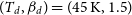 left parenthesis upper T Subscript d Baseline comma beta Subscript d Baseline right parenthesis equals left parenthesis 45 normal upper K comma 1.5 right parenthesis
