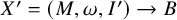 upper X prime equals left parenthesis upper M comma omega comma upper I Superscript prime Baseline right parenthesis right arrow upper B