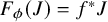 upper F Subscript phi Baseline left parenthesis upper J right parenthesis equals f Superscript asterisk Baseline upper J