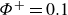 upper Phi Superscript plus Baseline equals 0.1