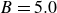 upper B equals 5.0