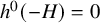 h Superscript 0 Baseline left parenthesis negative upper H right parenthesis equals 0