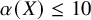 alpha left parenthesis upper X right parenthesis less than or equals 10
