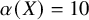 alpha left parenthesis upper X right parenthesis equals 10