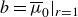 b equals mu overbar Subscript 0 Baseline vertical bar Subscript r equals 1 Baseline