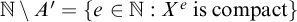 double struck upper N minus upper A Superscript prime Baseline equals StartSet e element of double struck upper N colon upper X Superscript e Baseline is compact EndSet