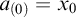 a Subscript left parenthesis 0 right parenthesis Baseline equals x 0