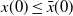 x left parenthesis 0 right parenthesis less than or equals ModifyingAbove x With bar left parenthesis 0 right parenthesis