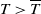 upper T greater than upper T overbar