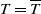 upper T equals upper T overbar