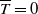 upper T overbar equals 0