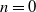 n equals 0